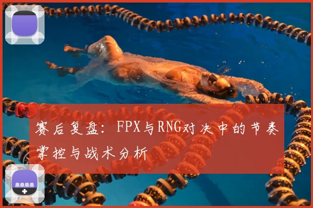 赛后复盘:FPX与RNG对决中的节奏掌控与战术分析
